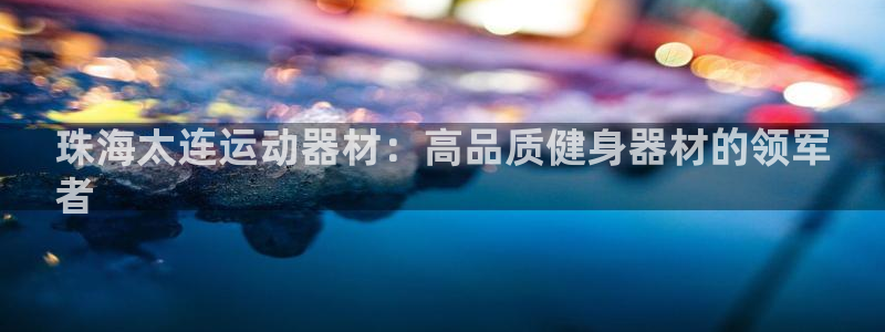 意昂3娱乐：珠海太连运动器材：高品质健身器材的领军
