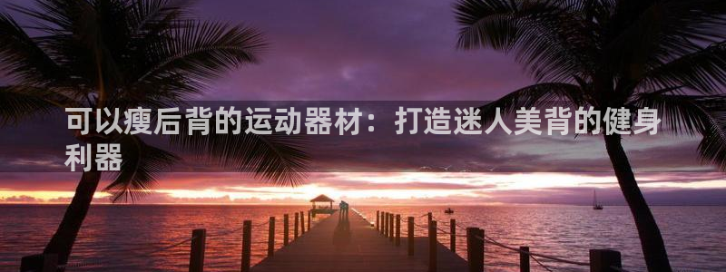 意昂3娱乐首页官网下载：可以瘦后背的运动器材：打造迷