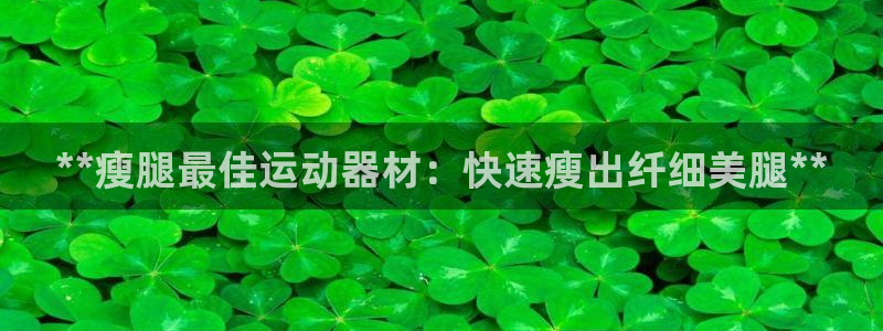 意昂3集团官网网址：**瘦腿最佳运动器材：快速瘦出纤