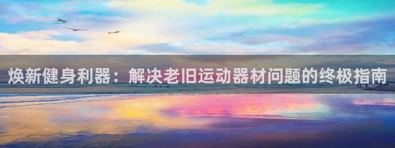 意昂3娱乐下载：焕新健身利器：解决老旧运动器材问题的