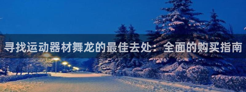 意昂3官方：寻找运动器材舞龙的最佳去处：全面的购买指