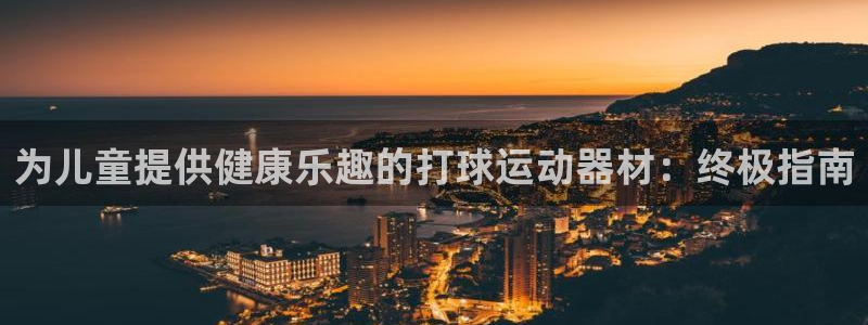 意昂3娱乐网站：为儿童提供健康乐趣的打球运动器材：终