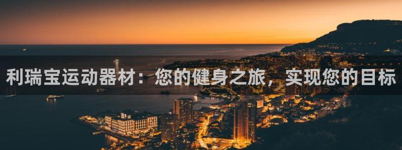 意昂体育3平台注册：利瑞宝运动器材：您的健身之旅，实