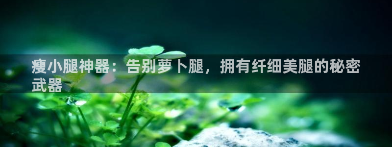 意昂体育3联系电话：瘦小腿神器：告别萝卜腿，拥有纤细