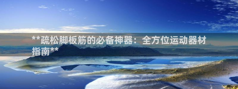 意昂体育3平台注册要钱吗安全吗：**疏松脚板筋的必备