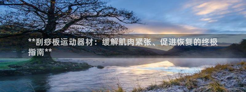 意昂体育3招商电话是多少：**刮痧板运动器材：缓解肌