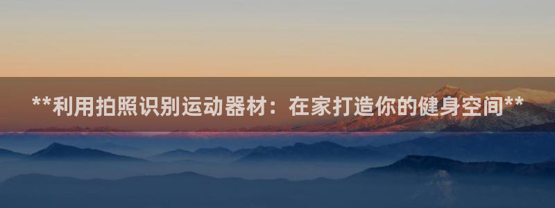 意昂3娱乐首页网站大全：**利用拍照识别运动器材：在