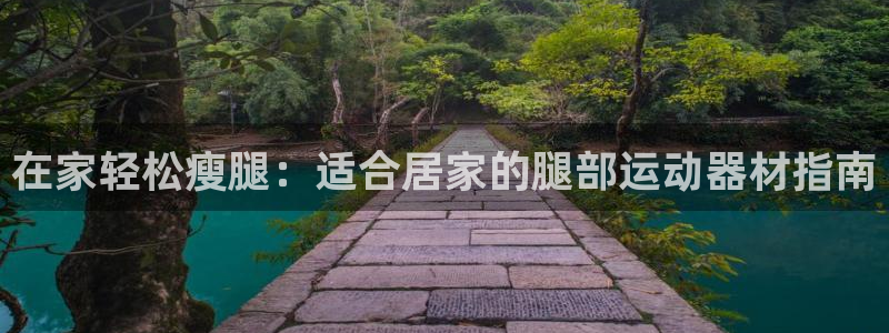 意昂体育3招商电话：在家轻松瘦腿：适合居家的腿部运动