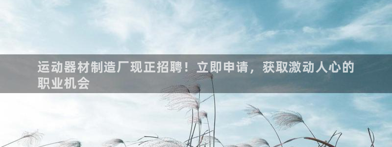 意昂体育3平台是正规平台吗知乎：运动器材制造厂现正招