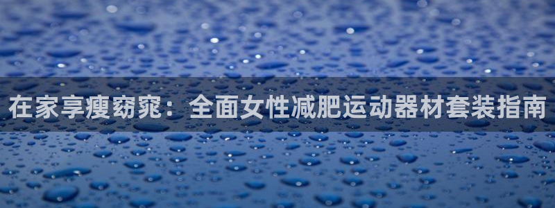 意昂体育3是干嘛的公司：在家享瘦窈窕：全面女性减肥运