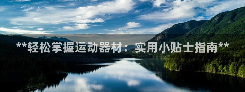 意昂3集团官网首页：**轻松掌握运动器材：实用小贴士