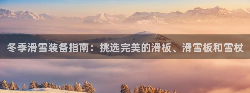 意昂3集团：冬季滑雪装备指南：挑选完美的滑板、滑雪板和雪杖