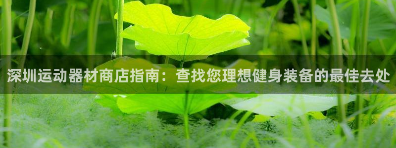 意昂3娱乐代理怎么样：深圳运动器材商店指南：查找您理