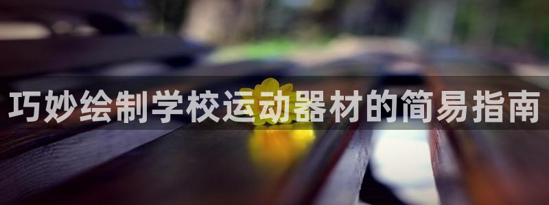 意昂体育3平台假的吗是真的吗：巧妙绘制学校运动器材的