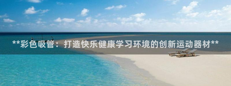 意昂体育3：**彩色吸管：打造快乐健康学习环境的创新