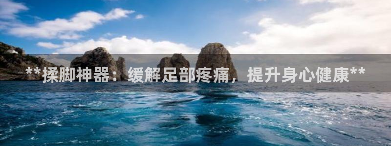 意昂体育3招商电话地址是多少：**揉脚神器：缓解足部