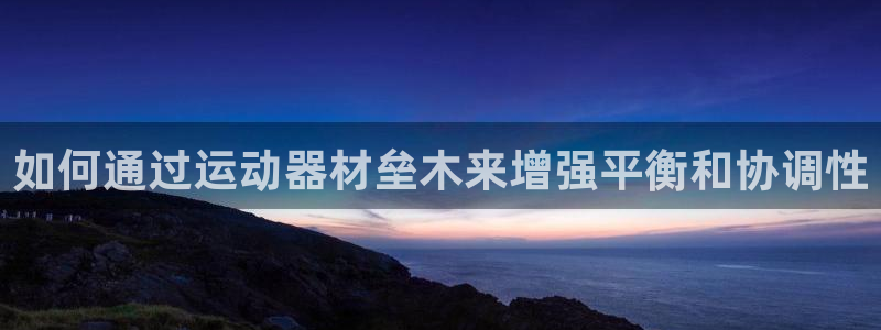 意昂体育3平台假的吗是真的吗吗：如何通过运动器材垒木