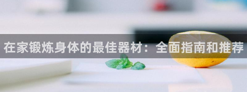 意昂体育3联系电话：在家锻炼身体的最佳器材：全面指南