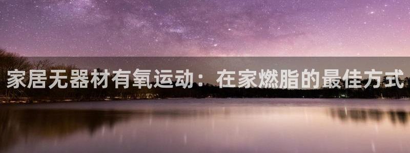 意昂体育3招商电话是多少啊：家居无器材有氧运动：在家