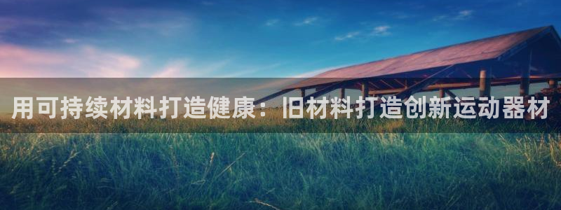 意昂体育3是干嘛的公司：用可持续材料打造健康：旧材料