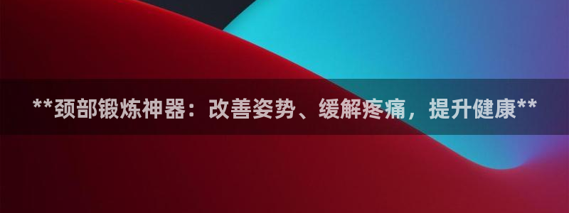 意昂体育3招商电话是多少号码：**颈部锻炼神器：改善