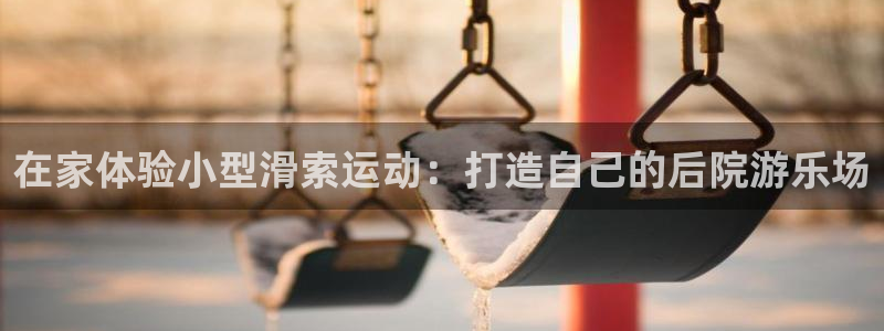 意昂体育3招商电话号码是多少啊：在家体验小型滑索运动：打造自