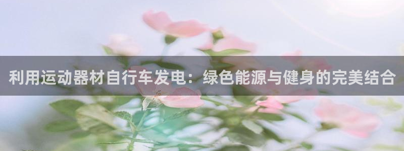 意昂体育3软件：利用运动器材自行车发电：绿色能源与健